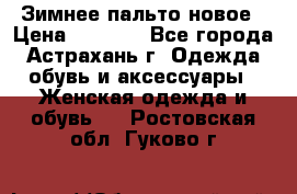 Зимнее пальто новое › Цена ­ 2 500 - Все города, Астрахань г. Одежда, обувь и аксессуары » Женская одежда и обувь   . Ростовская обл.,Гуково г.